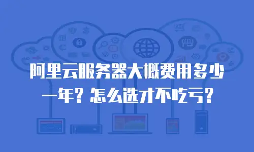 阿里云服务器大概费用多少一年？怎么选才不吃亏？