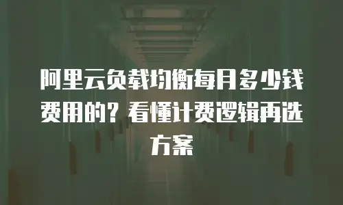 阿里云负载均衡每月多少钱费用的？看懂计费逻辑再选方案