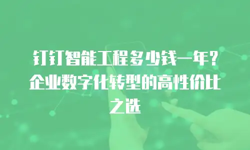 钉钉智能工程多少钱一年？企业数字化转型的高性价比之选