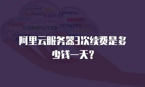 阿里云服务器3次续费是多少钱一天？