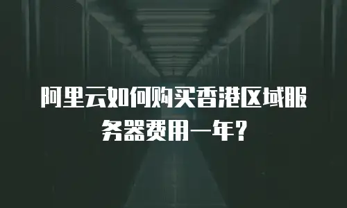 阿里云如何购买香港区域服务器费用一年？