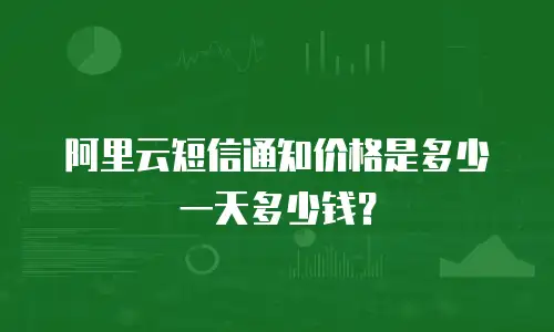 阿里云短信通知价格是多少一天多少钱？