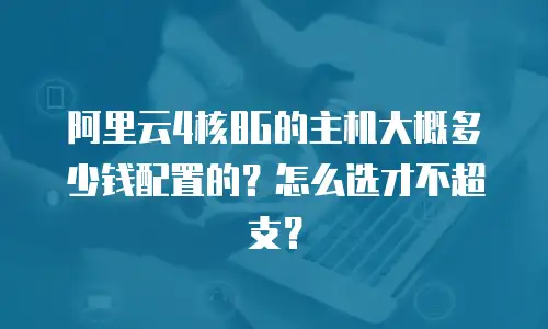 阿里云4核8G的主机大概多少钱配置的？怎么选才不超支？
