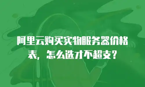 阿里云购买实物服务器价格表，怎么选才不超支？