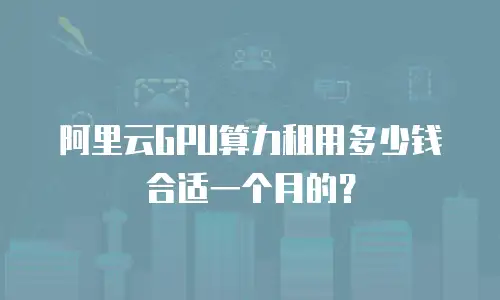 阿里云GPU算力租用多少钱合适一个月的？