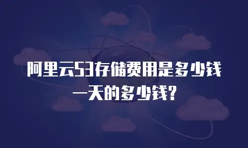 阿里云S3存储费用是多少钱一天的多少钱？