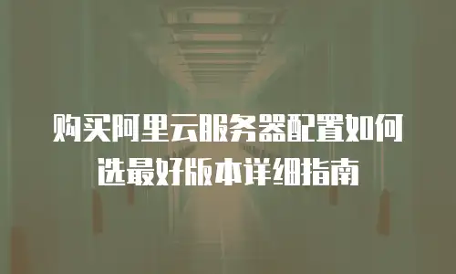 购买阿里云服务器配置如何选最好版本详细指南