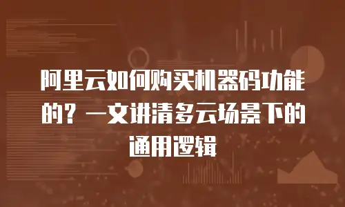 阿里云如何购买机器码功能的？一文讲清多云场景下的通用逻辑