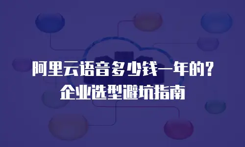 阿里云语音多少钱一年的？企业选型避坑指南
