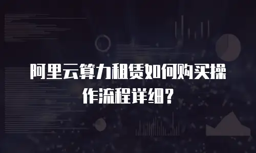 阿里云算力租赁如何购买操作流程详细？