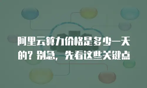 阿里云算力价格是多少一天的？别急，先看这些关键点