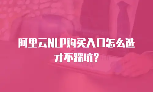 阿里云NLP购买入口怎么选才不踩坑？