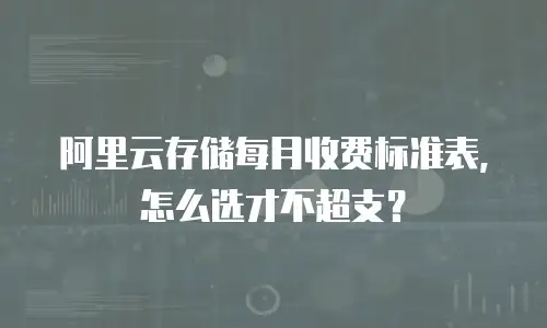 阿里云存储每月收费标准表，怎么选才不超支？