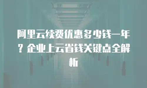 阿里云续费优惠多少钱一年？企业上云省钱关键点全解析