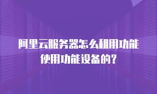 阿里云服务器怎么租用功能使用功能设备的？