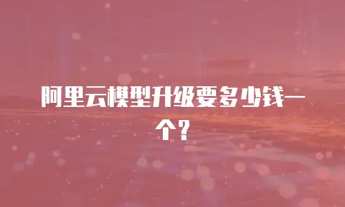 阿里云模型升级要多少钱一个？