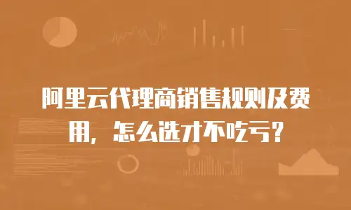 阿里云代理商销售规则及费用，怎么选才不吃亏？
