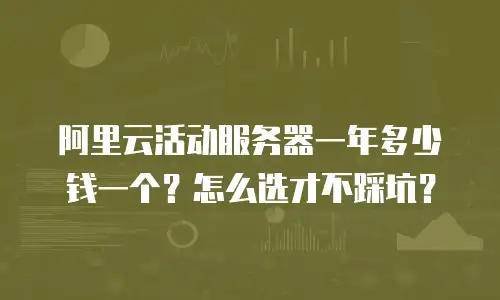 阿里云活动服务器一年多少钱一个？怎么选才不踩坑？