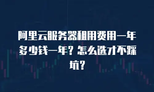 阿里云服务器租用费用一年多少钱一年？怎么选才不踩坑？