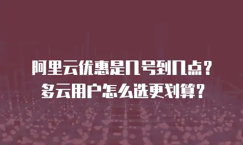 阿里云优惠是几号到几点？多云用户怎么选更划算？