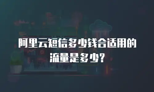 阿里云短信多少钱合适用的流量是多少？