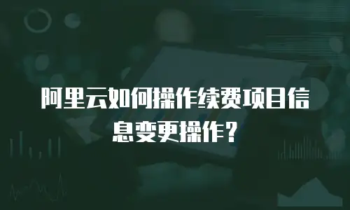 阿里云如何操作续费项目信息变更操作？