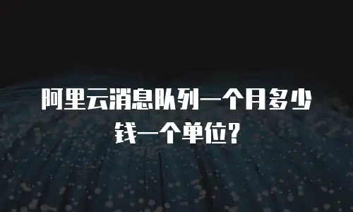 阿里云消息队列一个月多少钱一个单位？