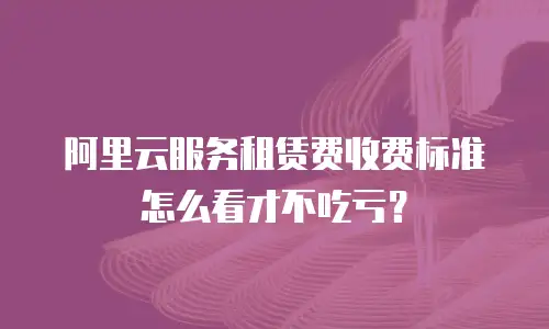 阿里云服务租赁费收费标准怎么看才不吃亏？