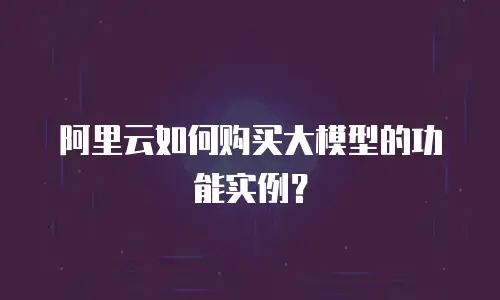 阿里云如何购买大模型的功能实例？