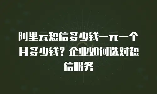 阿里云短信多少钱一元一个月多少钱？企业如何选对短信服务