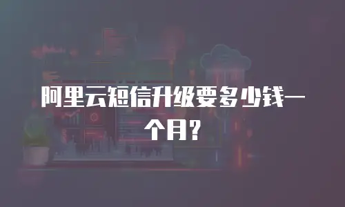 阿里云短信升级要多少钱一个月？