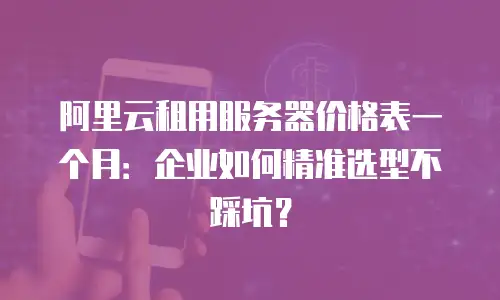 阿里云租用服务器价格表一个月：企业如何精准选型不踩坑？