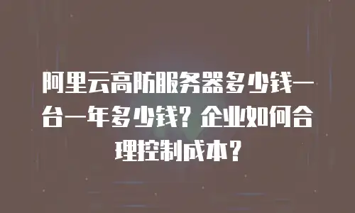 阿里云高防服务器多少钱一台一年多少钱？企业如何合理控制成本？
