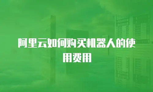 阿里云如何购买机器人的使用费用