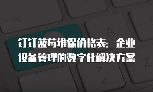 钉钉蓝莓维保价格表：企业设备管理的数字化解决方案