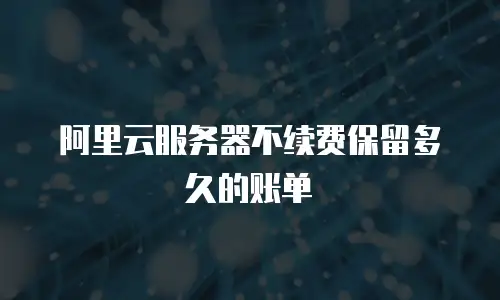 阿里云服务器不续费保留多久的账单