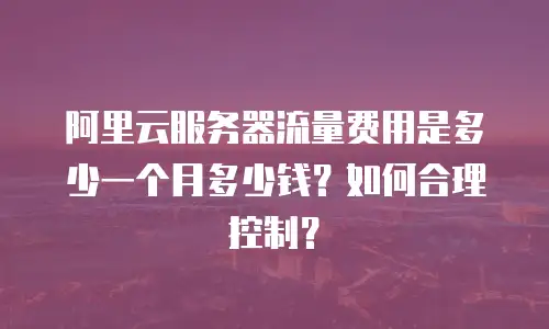 阿里云服务器流量费用是多少一个月多少钱？如何合理控制？