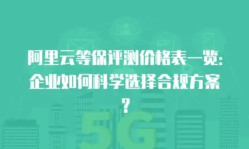 阿里云等保评测价格表一览：企业如何科学选择合规方案？