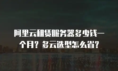 阿里云租赁服务器多少钱一个月？多云选型怎么省？