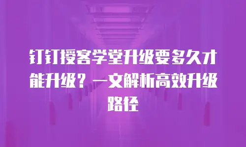 钉钉授客学堂升级要多久才能升级？一文解析高效升级路径