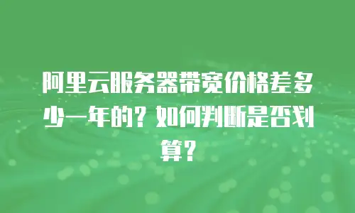 阿里云服务器带宽价格差多少一年的？如何判断是否划算？