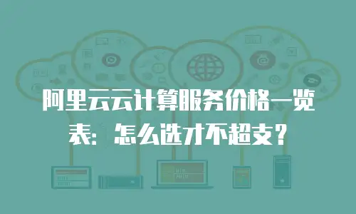 阿里云云计算服务价格一览表：怎么选才不超支？