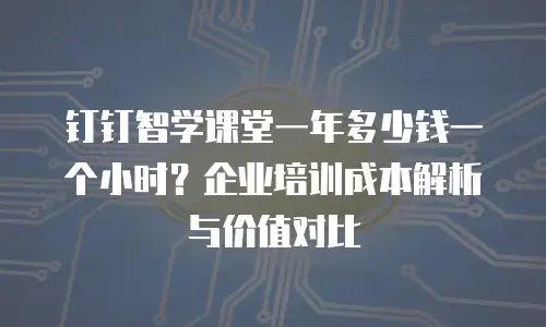 钉钉智学课堂一年多少钱一个小时？企业培训成本解析与价值对比