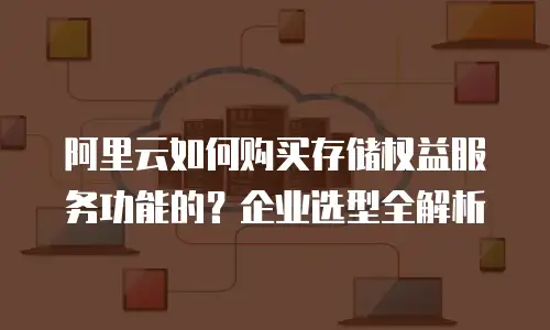 阿里云如何购买存储权益服务功能的？企业选型全解析