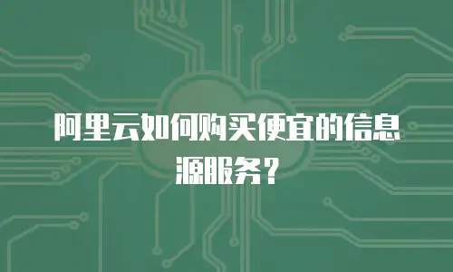 阿里云如何购买便宜的信息源服务？