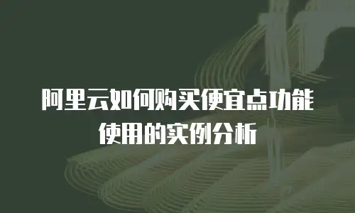 阿里云如何购买便宜点功能使用的实例分析