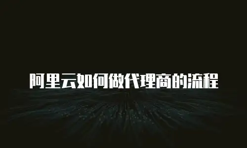阿里云如何做代理商的流程