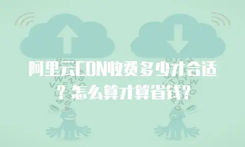 阿里云CDN收费多少才合适？怎么算才算省钱？