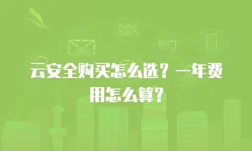 云安全购买怎么选？一年费用怎么算？