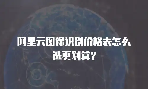 阿里云图像识别价格表怎么选更划算？